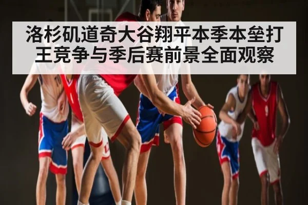 洛杉矶道奇大谷翔平本季本垒打王竞争与季后赛前景全面观察