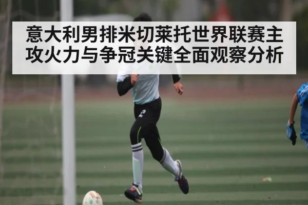 意大利男排米切莱托世界联赛主攻火力与争冠关键全面观察分析