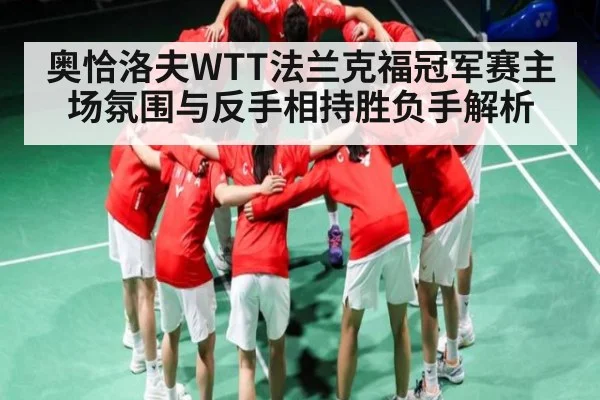 奥恰洛夫WTT法兰克福冠军赛主场氛围与反手相持胜负手解析（c7c7.vip，c7c7.app）